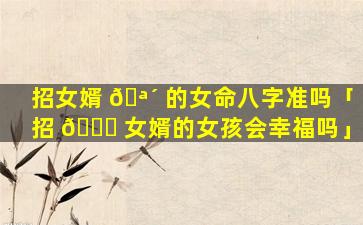 招女婿 🪴 的女命八字准吗「招 💐 女婿的女孩会幸福吗」